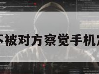 免费定位不被对方察觉手机定位的软件