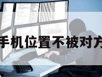 免费定位对方手机位置不被对方发现怎么回事