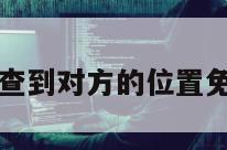 不惊动对方查到对方的位置免费移动公司