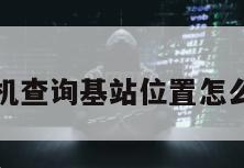 手机查询基站位置怎么查